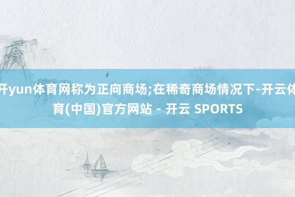 开yun体育网称为正向商场;在稀奇商场情况下-开云体育(中国)官方网站 - 开云 SPORTS