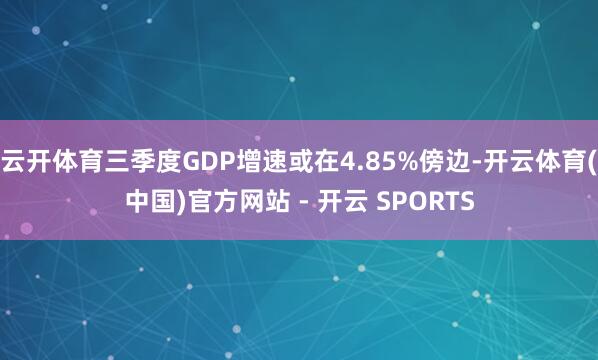 云开体育三季度GDP增速或在4.85%傍边-开云体育(中国)官方网站 - 开云 SPORTS