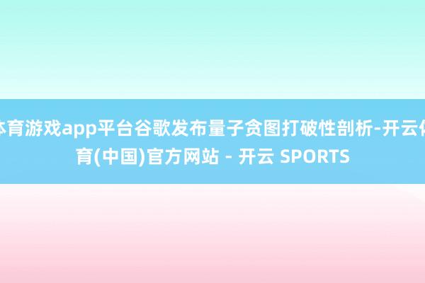 体育游戏app平台谷歌发布量子贪图打破性剖析-开云体育(中国)官方网站 - 开云 SPORTS