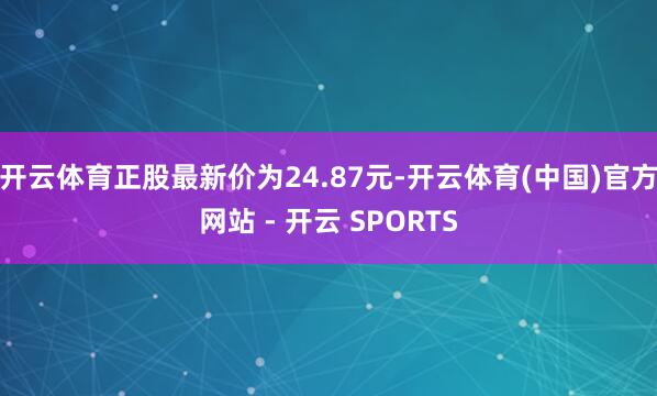 开云体育正股最新价为24.87元-开云体育(中国)官方网站 - 开云 SPORTS