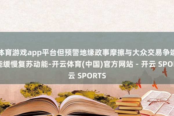 体育游戏app平台但预警地缘政事摩擦与大众交易争端可能缓慢复苏动能-开云体育(中国)官方网站 - 开云 SPORTS