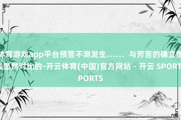 体育游戏app平台预警不测发生…… 与劳苦的确立酿成显然对比的-开云体育(中国)官方网站 - 开云 SPORTS