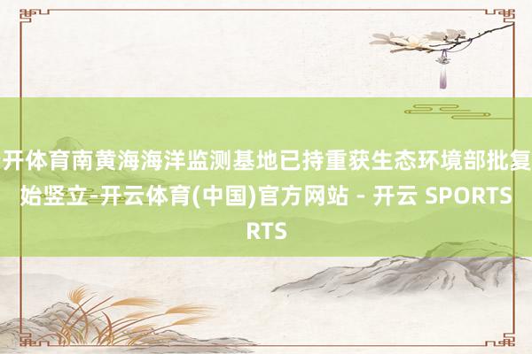 云开体育南黄海海洋监测基地已持重获生态环境部批复初始竖立-开云体育(中国)官方网站 - 开云 SPORTS