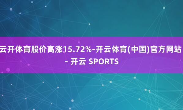 云开体育股价高涨15.72%-开云体育(中国)官方网站 - 开云 SPORTS