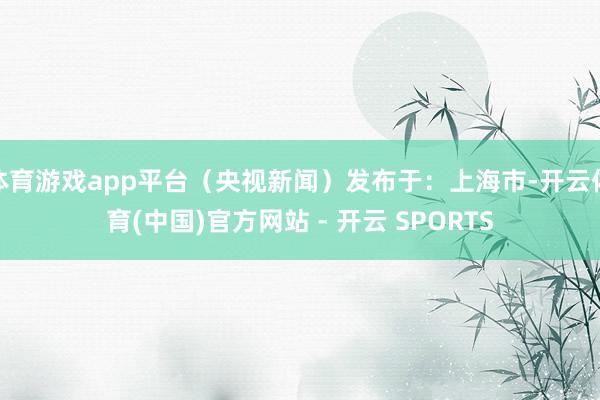 体育游戏app平台（央视新闻）发布于：上海市-开云体育(中国)官方网站 - 开云 SPORTS