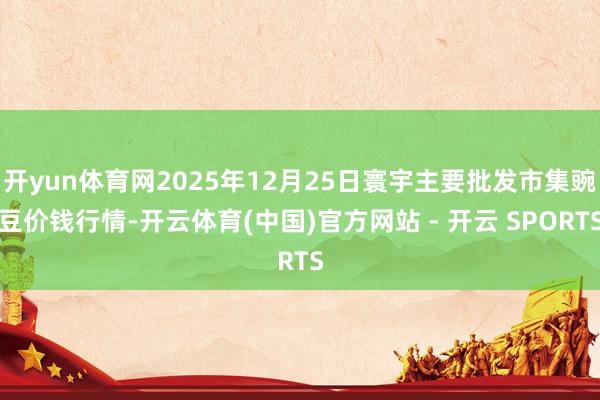 开yun体育网2025年12月25日寰宇主要批发市集豌豆价钱行情-开云体育(中国)官方网站 - 开云 SPORTS
