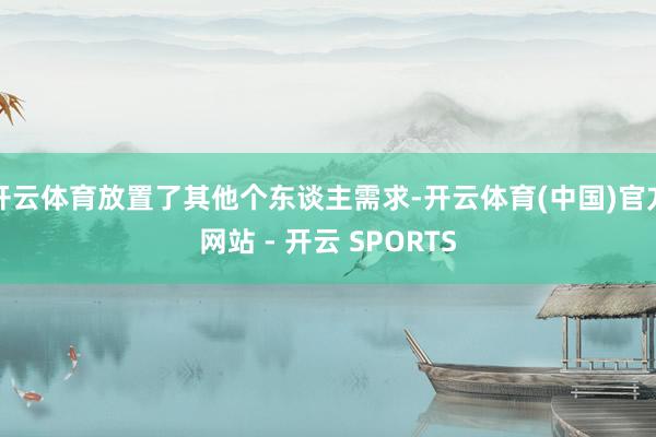 开云体育放置了其他个东谈主需求-开云体育(中国)官方网站 - 开云 SPORTS