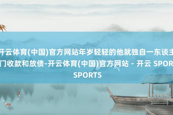 开云体育(中国)官方网站年岁轻轻的他就独自一东谈主出门收款和放债-开云体育(中国)官方网站 - 开云 SPORTS
