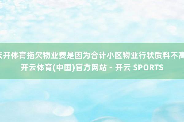 云开体育拖欠物业费是因为合计小区物业行状质料不高-开云体育(中国)官方网站 - 开云 SPORTS