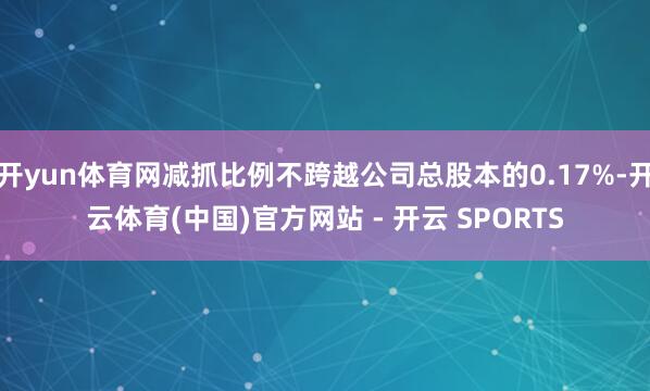 开yun体育网减抓比例不跨越公司总股本的0.17%-开云体育(中国)官方网站 - 开云 SPORTS