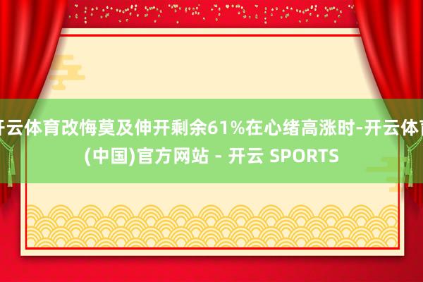 开云体育改悔莫及伸开剩余61%在心绪高涨时-开云体育(中国)官方网站 - 开云 SPORTS
