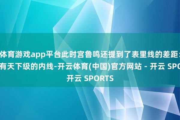 体育游戏app平台此时宫鲁鸣还提到了表里线的差距：咱们有天下级的内线-开云体育(中国)官方网站 - 开云 SPORTS